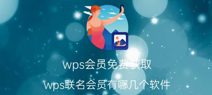 wps会员免费获取 wps联名会员有哪几个软件？